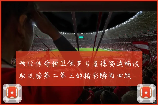 两位传奇控卫保罗与基德场边畅谈助攻榜第二第三的精彩瞬间回顾