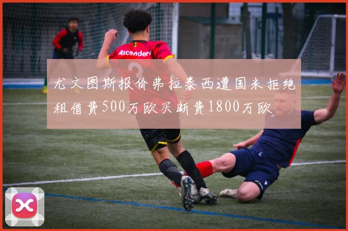 尤文图斯报价弗拉泰西遭国米拒绝租借费500万欧买断费1800万欧