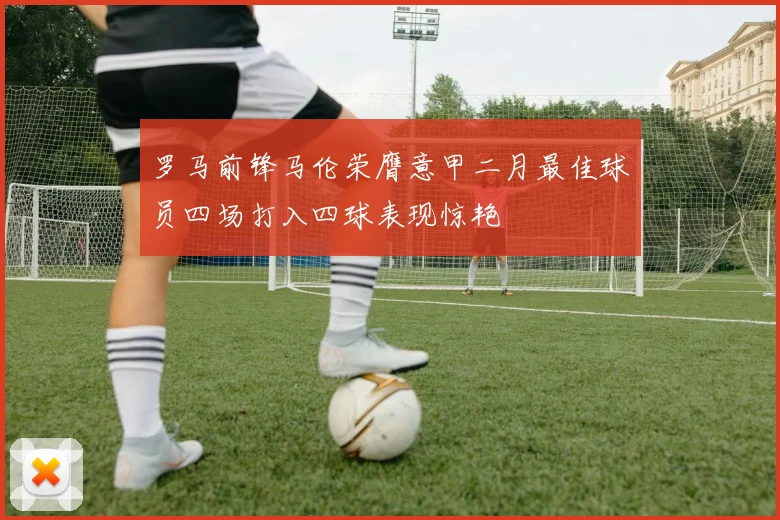 罗马前锋马伦荣膺意甲二月最佳球员四场打入四球表现惊艳