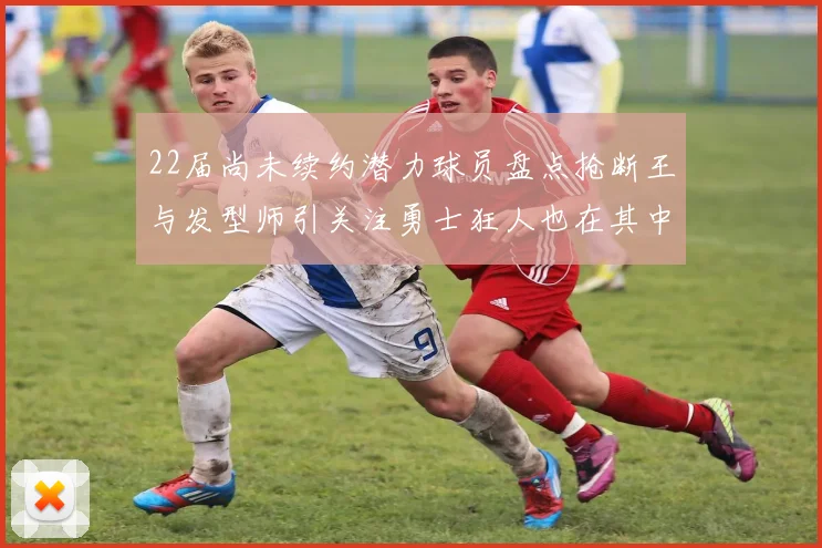 22届尚未续约潜力球员盘点抢断王与发型师引关注勇士狂人也在其中