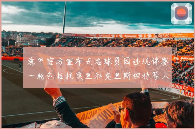 意甲官方宣布五名球员因违规停赛一轮包括托莫里和克里斯坦特等人