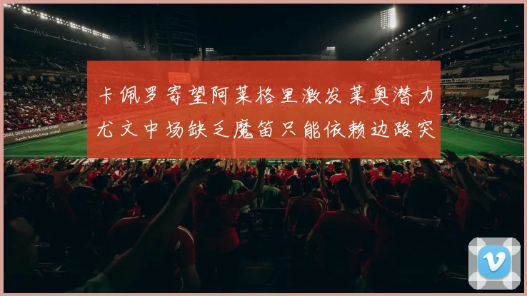 卡佩罗寄望阿莱格里激发莱奥潜力尤文中场缺乏魔笛只能依赖边路突破