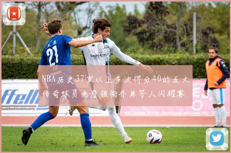 NBA历史37岁以上多次得分40的五大传奇球员老詹领衔乔库等人闪耀赛场