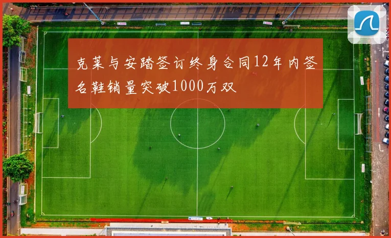 克莱与安踏签订终身合同12年内签名鞋销量突破1000万双