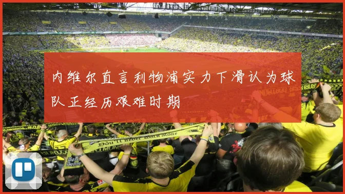 内维尔直言利物浦实力下滑认为球队正经历艰难时期