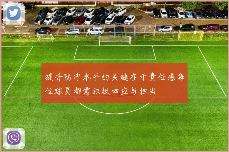提升防守水平的关键在于责任感每位球员都需积极回应与担当