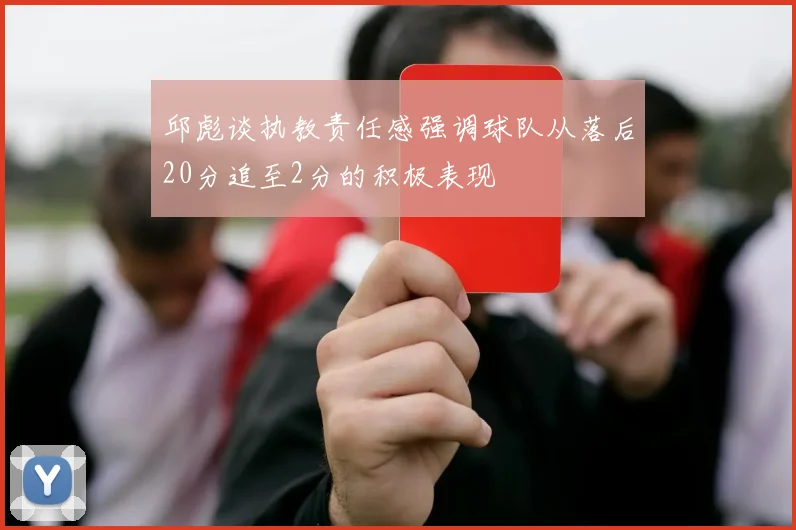 邱彪谈执教责任感强调球队从落后20分追至2分的积极表现