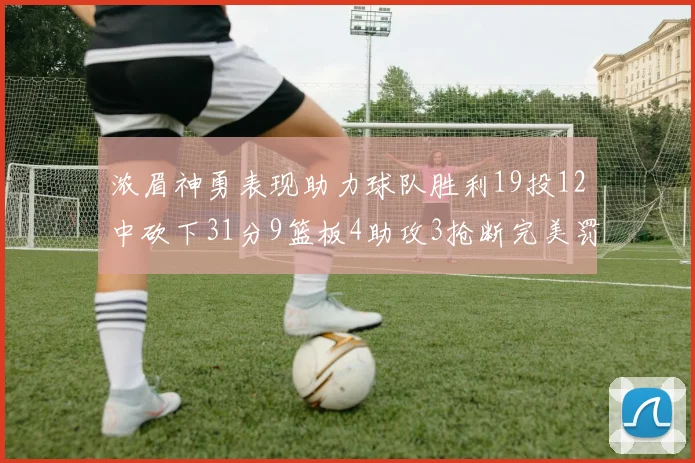 浓眉神勇表现助力球队胜利19投12中砍下31分9篮板4助攻3抢断完美罚球6中6