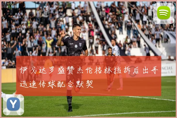 伊戈达罗盛赞杰伦格林挡拆后出手迅速传球配合默契