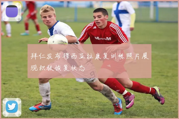 拜仁发布穆西亚拉康复训练照片展现积极恢复状态
