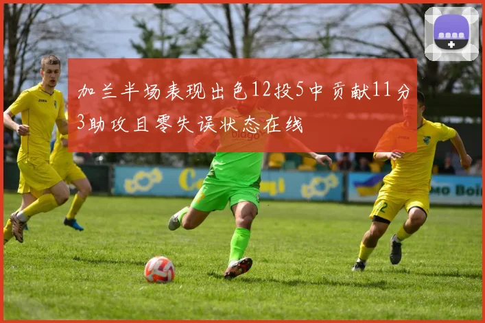 加兰半场表现出色12投5中贡献11分3助攻且零失误状态在线