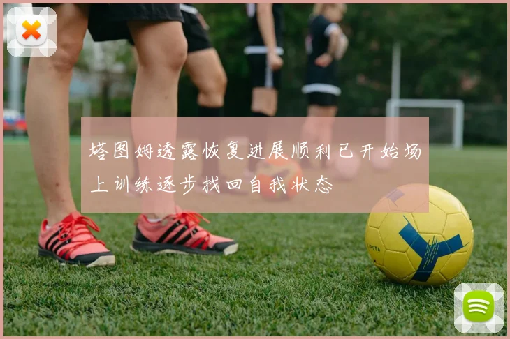 塔图姆透露恢复进展顺利已开始场上训练逐步找回自我状态