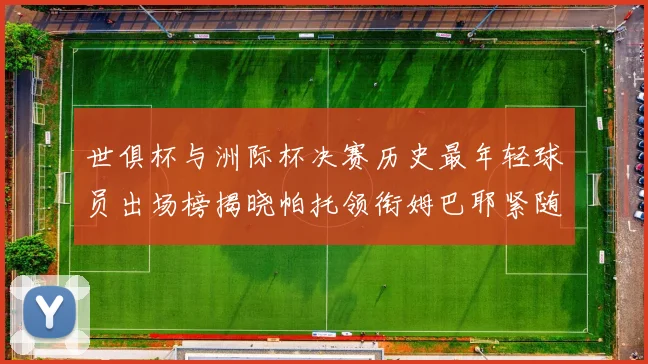 世俱杯与洲际杯决赛历史最年轻球员出场榜揭晓帕托领衔姆巴耶紧随其后