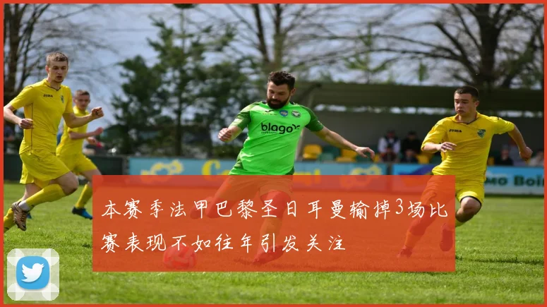 本赛季法甲巴黎圣日耳曼输掉3场比赛表现不如往年引发关注
