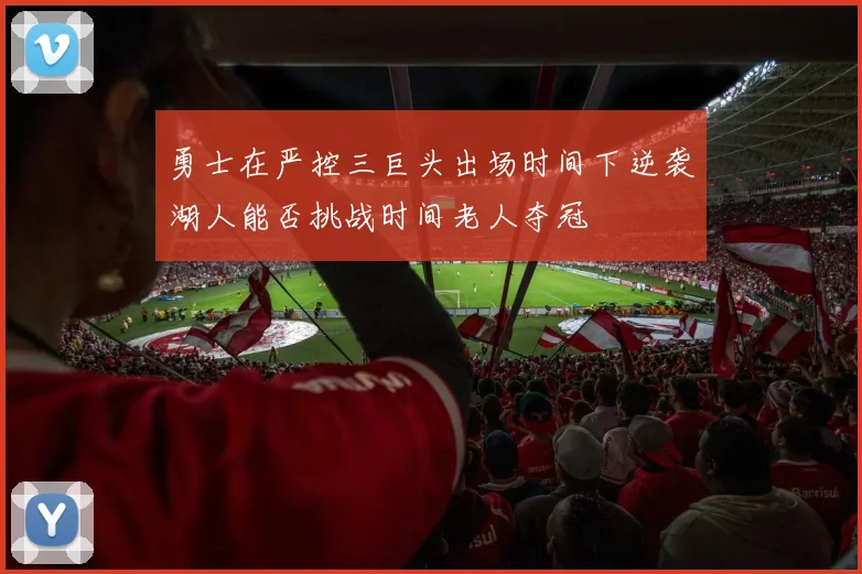 勇士在严控三巨头出场时间下逆袭湖人能否挑战时间老人夺冠