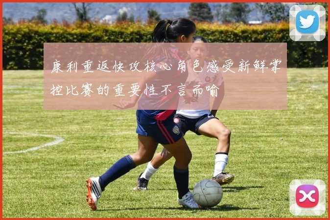 康利重返快攻核心角色感受新鲜掌控比赛的重要性不言而喻