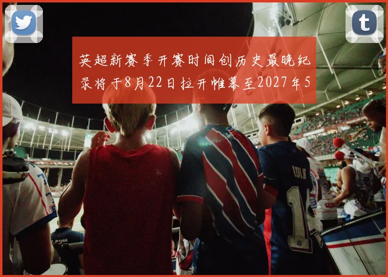 英超新赛季开赛时间创历史最晚纪录将于8月22日拉开帷幕至2027年5月30日结束