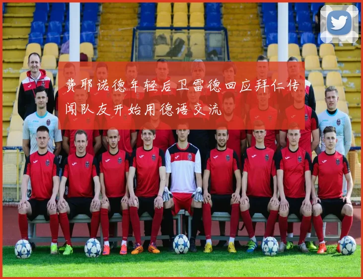 费耶诺德年轻后卫雷德回应拜仁传闻队友开始用德语交流