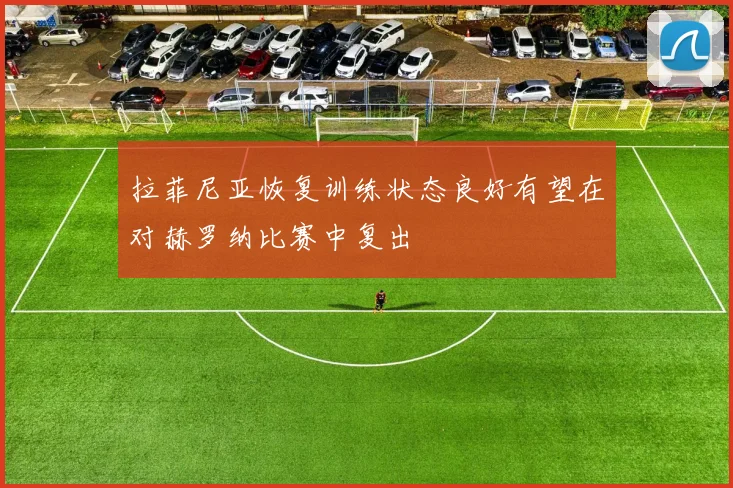 拉菲尼亚恢复训练状态良好有望在对赫罗纳比赛中复出