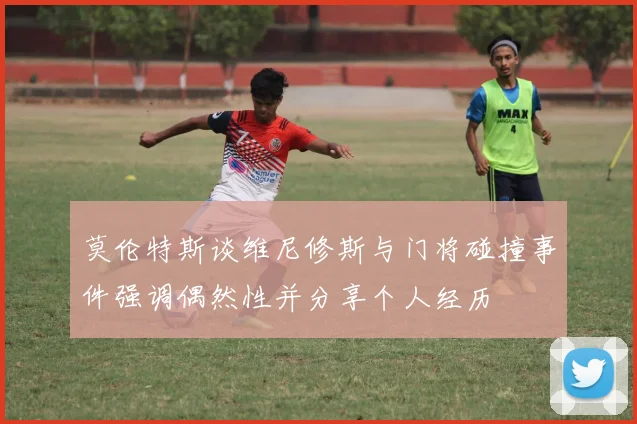 莫伦特斯谈维尼修斯与门将碰撞事件强调偶然性并分享个人经历
