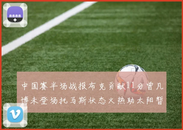 中国赛半场战报布克贡献11分曾凡博未登场托马斯状态火热助太阳暂时领先篮网