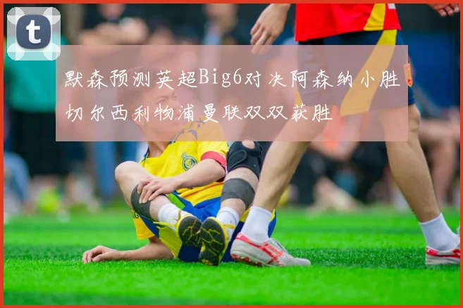 默森预测英超Big6对决阿森纳小胜切尔西利物浦曼联双双获胜