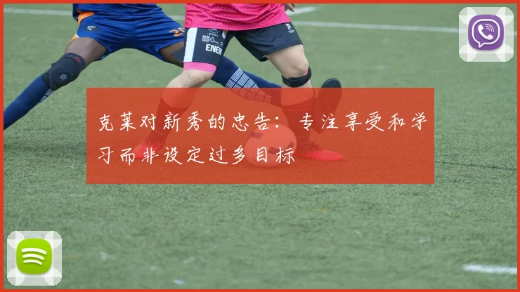 克莱对新秀的忠告：专注享受和学习而非设定过多目标