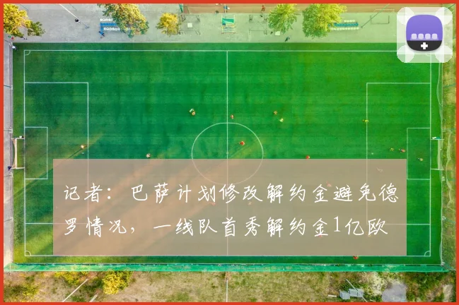 记者：巴萨计划修改解约金避免德罗情况，一线队首秀解约金1亿欧