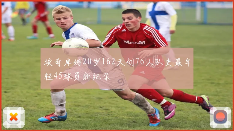 埃奇库姆20岁162天创76人队史最年轻45球员新纪录