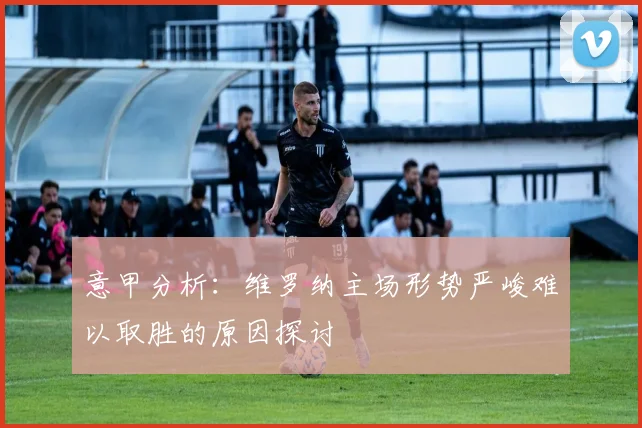 意甲分析：维罗纳主场形势严峻难以取胜的原因探讨