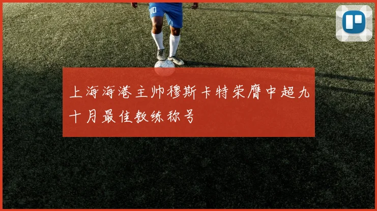 上海海港主帅穆斯卡特荣膺中超九十月最佳教练称号