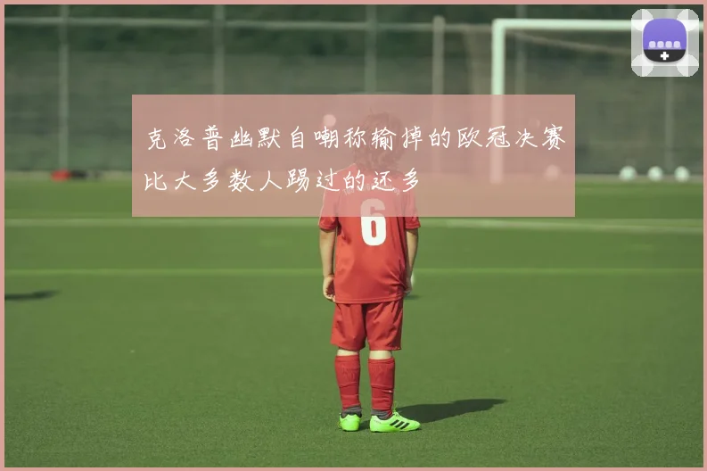 克洛普幽默自嘲称输掉的欧冠决赛比大多数人踢过的还多