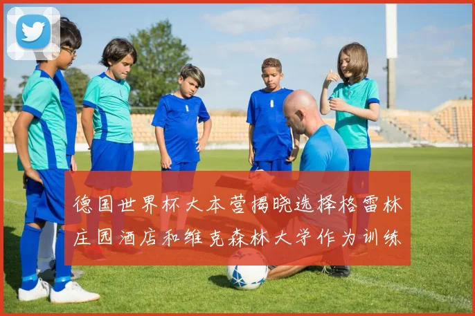 德国世界杯大本营揭晓选择格雷林庄园酒店和维克森林大学作为训练基地