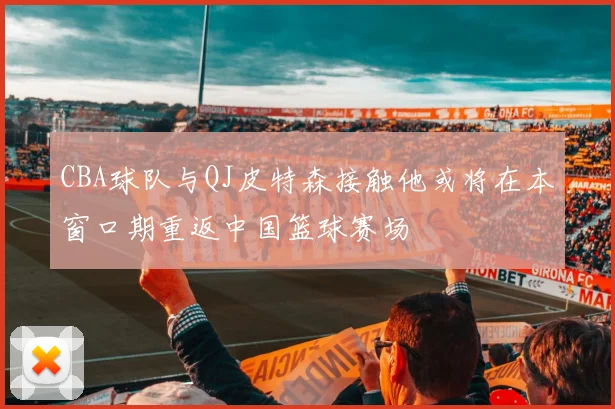 CBA球队与QJ皮特森接触他或将在本窗口期重返中国篮球赛场