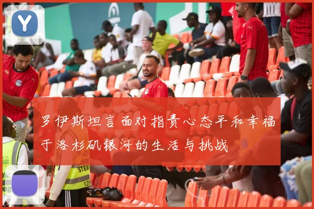 罗伊斯坦言面对指责心态平和幸福于洛杉矶银河的生活与挑战