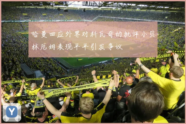 哈曼回应外界对科瓦奇的批评小贝林厄姆表现平平引发争议