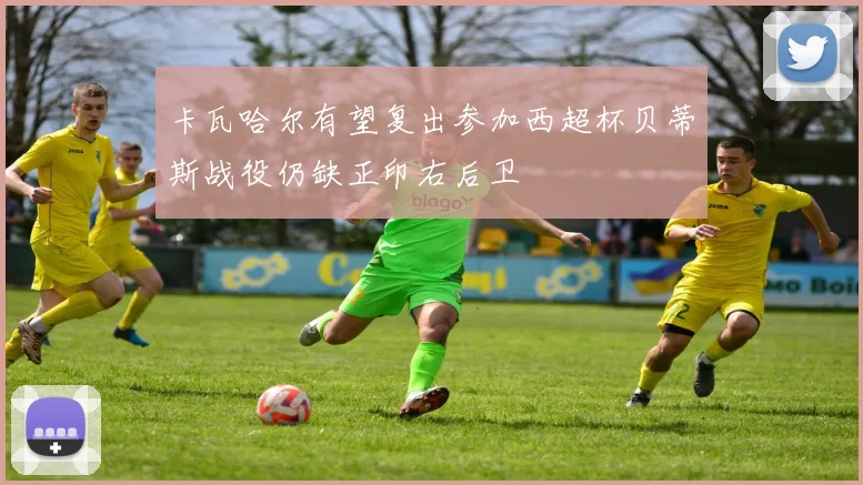 卡瓦哈尔有望复出参加西超杯贝蒂斯战役仍缺正印右后卫