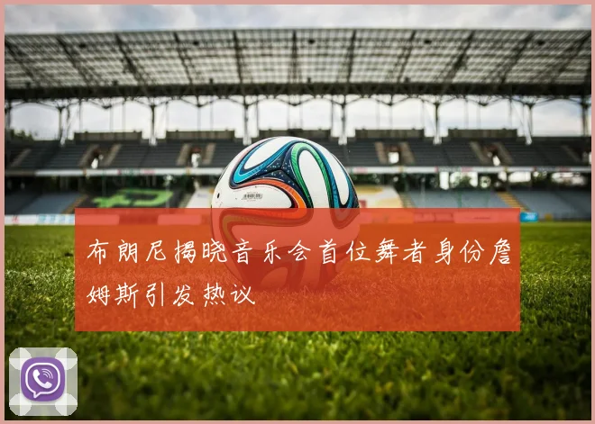 布朗尼揭晓音乐会首位舞者身份詹姆斯引发热议