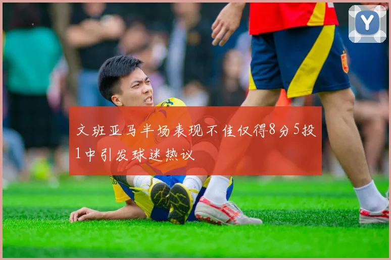 文班亚马半场表现不佳仅得8分5投1中引发球迷热议