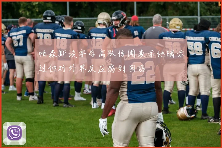 帕森斯谈字母离队传闻表示他暗示过但对外界反应感到困惑