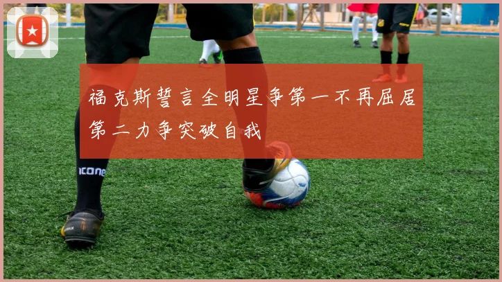 福克斯誓言全明星争第一不再屈居第二力争突破自我