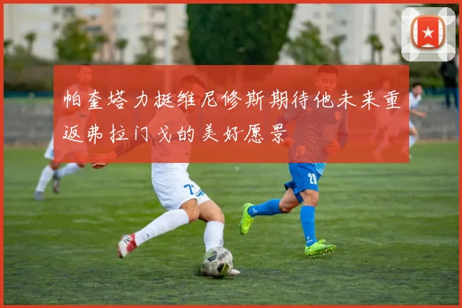 帕奎塔力挺维尼修斯期待他未来重返弗拉门戈的美好愿景