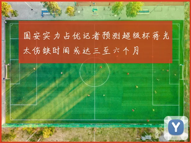 国安实力占优记者预测超级杯蒋光太伤缺时间或达三至六个月