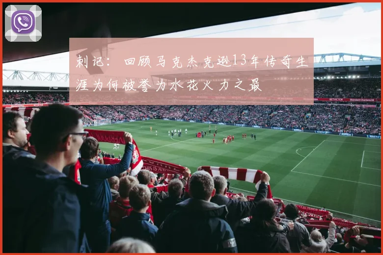 刺记：回顾马克杰克逊13年传奇生涯为何被誉为水花火力之最
