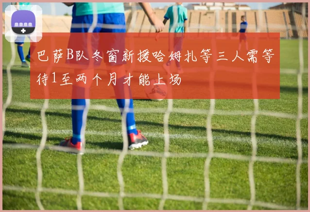巴萨B队冬窗新援哈姆扎等三人需等待1至两个月才能上场