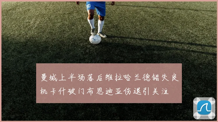 曼城上半场落后维拉哈兰德错失良机卡什破门布恩迪亚伤退引关注