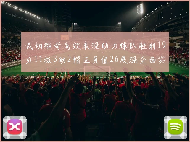 武切维奇高效表现助力球队胜利19分11板3助2帽正负值26展现全面实力