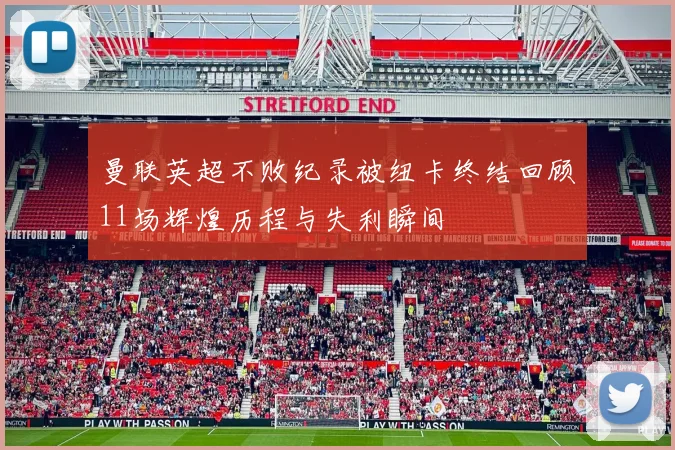 曼联英超不败纪录被纽卡终结回顾11场辉煌历程与失利瞬间