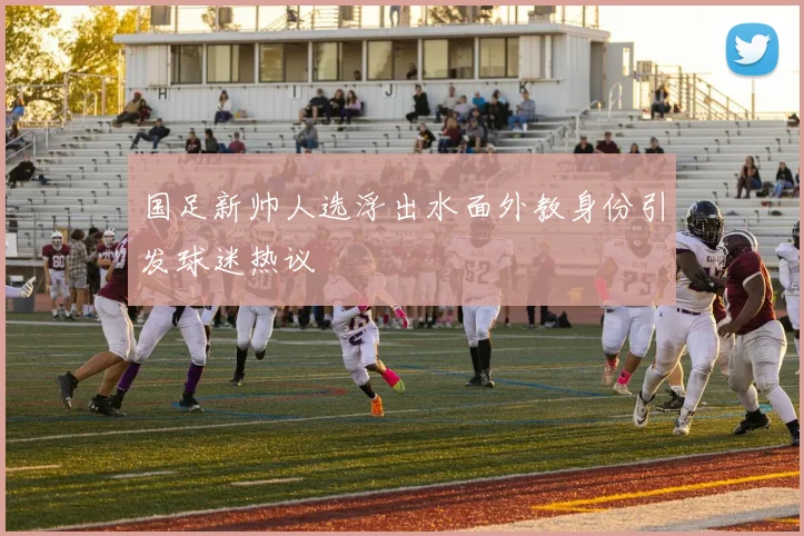 国足新帅人选浮出水面外教身份引发球迷热议
