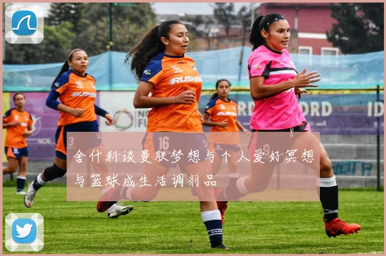 舍什科谈曼联梦想与个人爱好冥想与篮球成生活调剂品